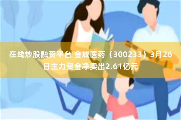 在线炒股融资平台 金城医药（300233）3月26日主力资金净卖出2.61亿元