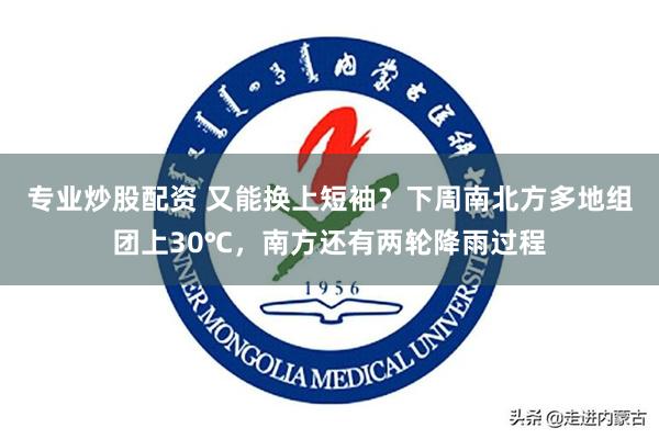 专业炒股配资 又能换上短袖？下周南北方多地组团上30℃，南方还有两轮降雨过程