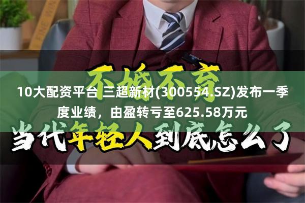 10大配资平台 三超新材(300554.SZ)发布一季度业绩，由盈转亏至625.58万元