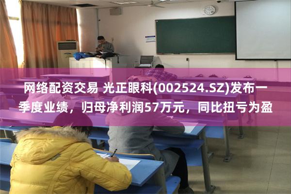 网络配资交易 光正眼科(002524.SZ)发布一季度业绩，归母净利润57万元，同比扭亏为盈