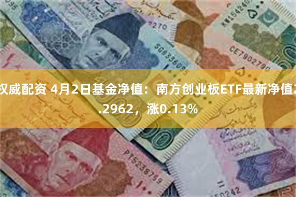权威配资 4月2日基金净值：南方创业板ETF最新净值2.2962，涨0.13%