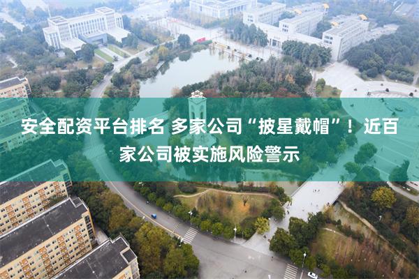 安全配资平台排名 多家公司“披星戴帽”！近百家公司被实施风险警示