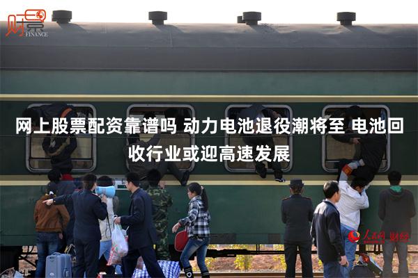网上股票配资靠谱吗 动力电池退役潮将至 电池回收行业或迎高速发展