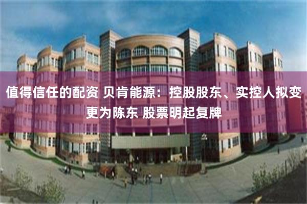 值得信任的配资 贝肯能源：控股股东、实控人拟变更为陈东 股票明起复牌