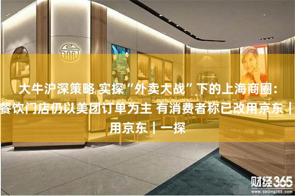 大牛沪深策略 实探“外卖大战”下的上海商圈：部分餐饮门店仍以美团订单为主 有消费者称已改用京东｜一探