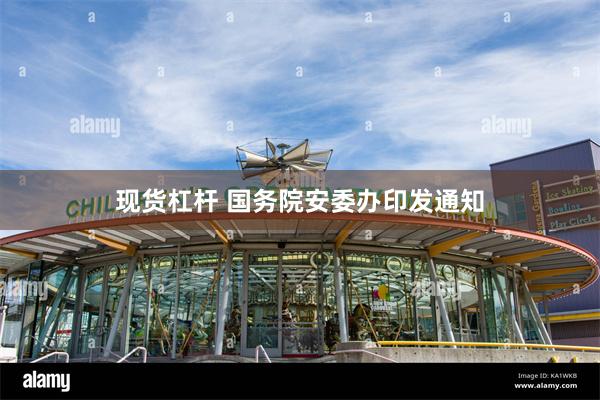 现货杠杆 国务院安委办印发通知