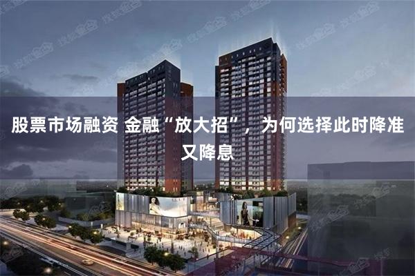 股票市场融资 金融“放大招”，为何选择此时降准又降息
