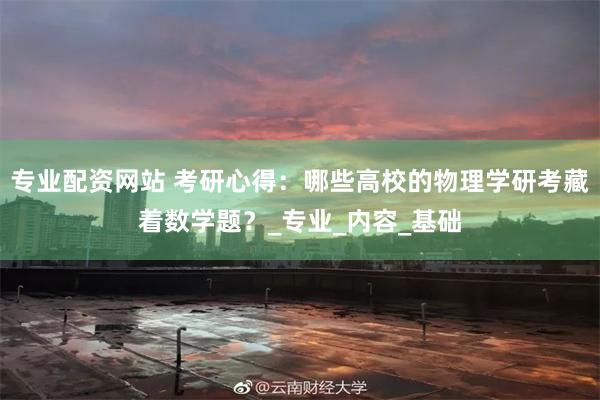 专业配资网站 考研心得：哪些高校的物理学研考藏着数学题？_专业_内容_基础