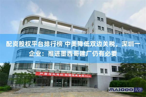 配资股权平台排行榜 中美降低双边关税，深圳一企业：推进墨西哥建厂仍有必要
