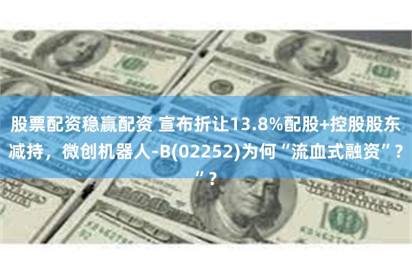 股票配资稳赢配资 宣布折让13.8%配股+控股股东减持，微创机器人-B(02252)为何“流血式融资”?