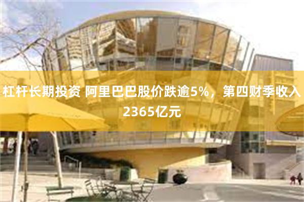 杠杆长期投资 阿里巴巴股价跌逾5%，第四财季收入2365亿元