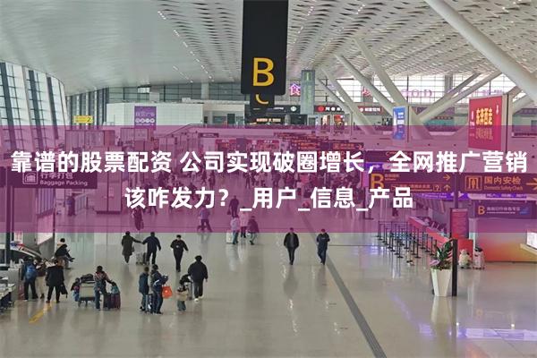 靠谱的股票配资 公司实现破圈增长，全网推广营销该咋发力？_用户_信息_产品