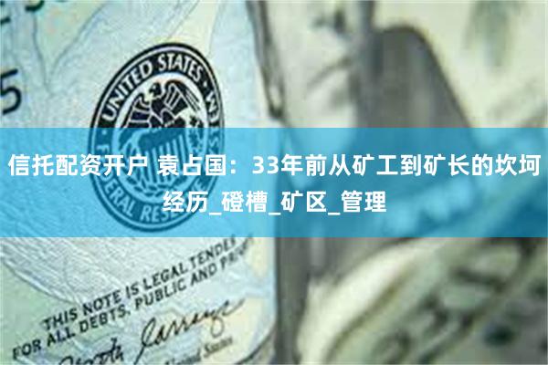 信托配资开户 袁占国：33年前从矿工到矿长的坎坷经历_磴槽_矿区_管理