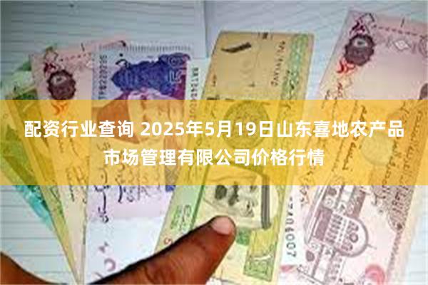 配资行业查询 2025年5月19日山东喜地农产品市场管理有限公司价格行情