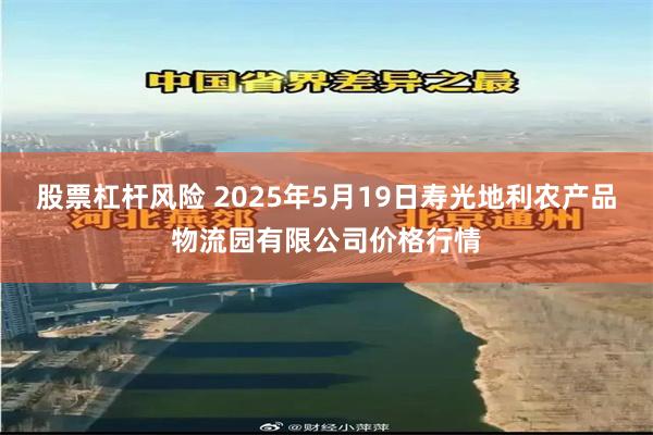 股票杠杆风险 2025年5月19日寿光地利农产品物流园有限公司价格行情
