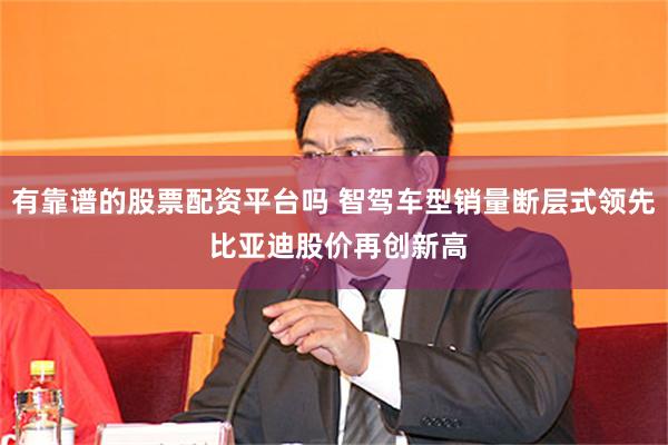 有靠谱的股票配资平台吗 智驾车型销量断层式领先 比亚迪股价再创新高