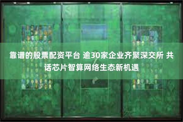 靠谱的股票配资平台 逾30家企业齐聚深交所 共话芯片智算网络生态新机遇