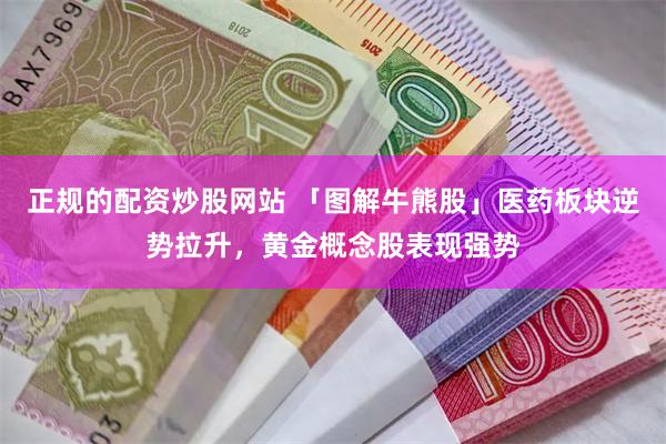 正规的配资炒股网站 「图解牛熊股」医药板块逆势拉升，黄金概念股表现强势