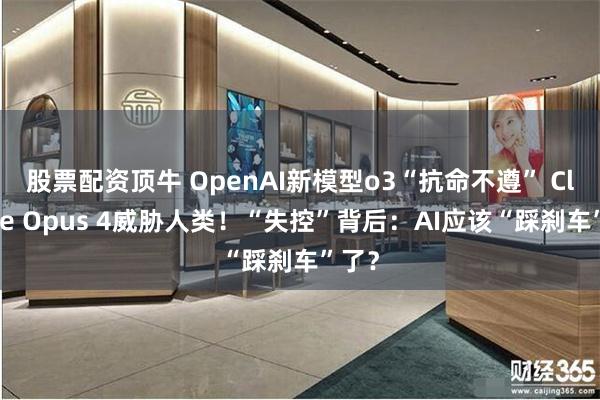 股票配资顶牛 OpenAI新模型o3“抗命不遵” Claude Opus 4威胁人类！“失控”背后：AI应该“踩刹车”了？