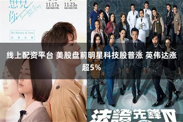 线上配资平台 美股盘前明星科技股普涨 英伟达涨超5%