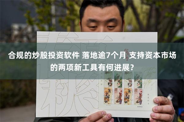 合规的炒股投资软件 落地逾7个月 支持资本市场的两项新工具有何进展？