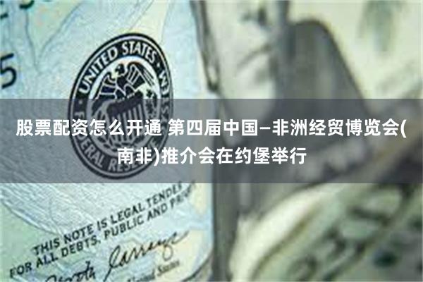 股票配资怎么开通 第四届中国—非洲经贸博览会(南非)推介会在约堡举行