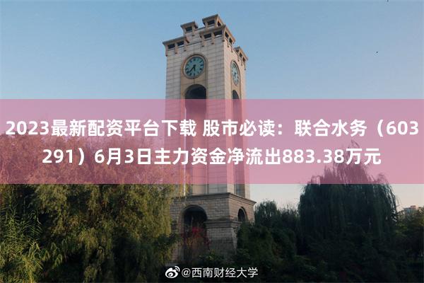 2023最新配资平台下载 股市必读：联合水务（603291）6月3日主力资金净流出883.38万元