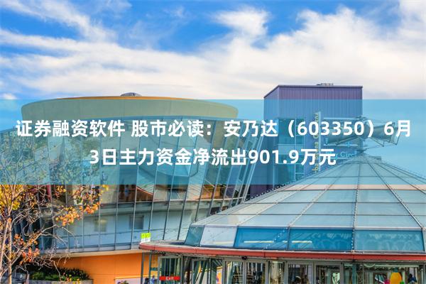 证券融资软件 股市必读：安乃达（603350）6月3日主力资金净流出901.9万元