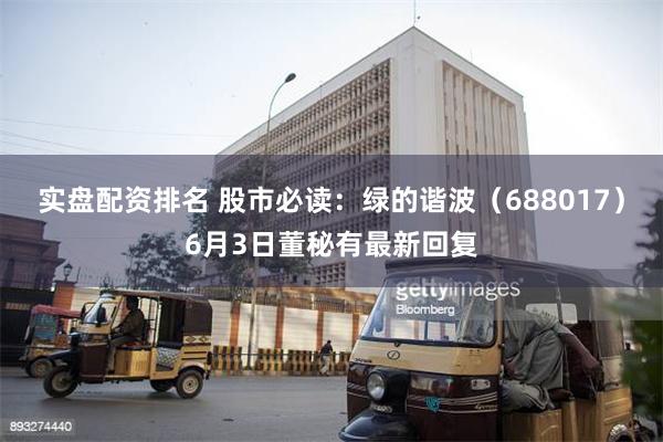 实盘配资排名 股市必读：绿的谐波（688017）6月3日董秘有最新回复