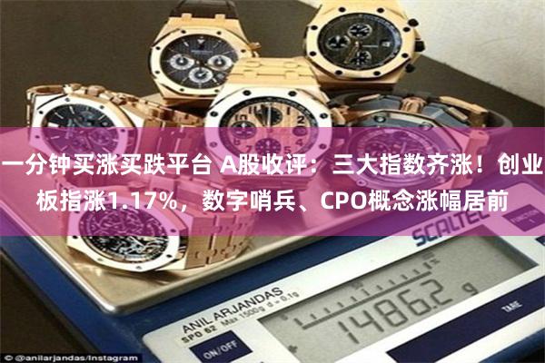 一分钟买涨买跌平台 A股收评：三大指数齐涨！创业板指涨1.17%，数字哨兵、CPO概念涨幅居前
