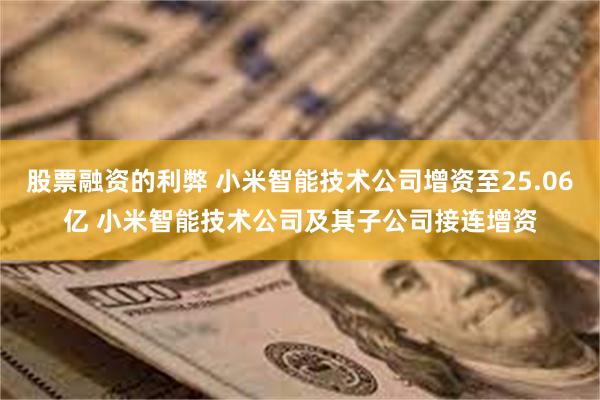 股票融资的利弊 小米智能技术公司增资至25.06亿 小米智能技术公司及其子公司接连增资