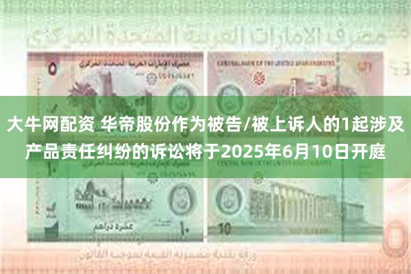 大牛网配资 华帝股份作为被告/被上诉人的1起涉及产品责任纠纷的诉讼将于2025年6月10日开庭