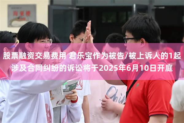 股票融资交易费用 君乐宝作为被告/被上诉人的1起涉及合同纠纷的诉讼将于2025年6月10日开庭