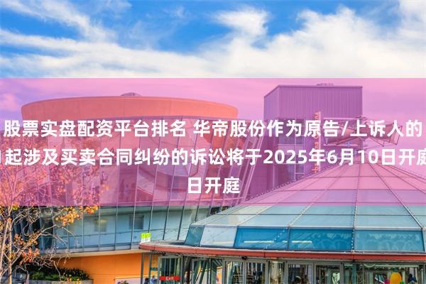 股票实盘配资平台排名 华帝股份作为原告/上诉人的1起涉及买卖合同纠纷的诉讼将于2025年6月10日开庭