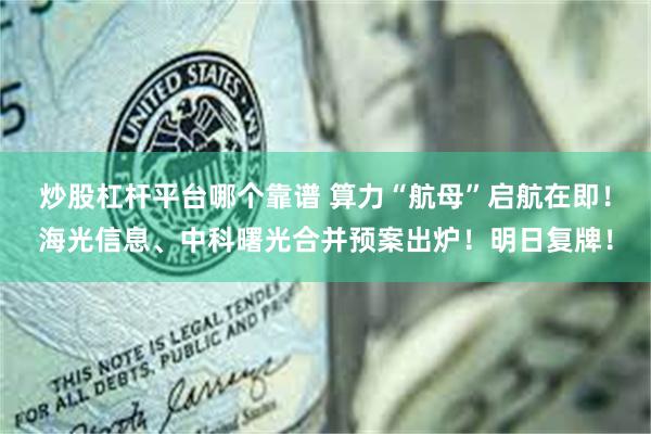 炒股杠杆平台哪个靠谱 算力“航母”启航在即！海光信息、中科曙光合并预案出炉！明日复牌！