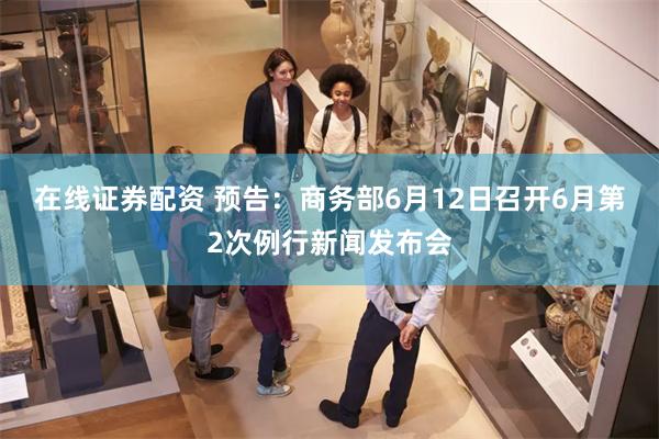 在线证券配资 预告：商务部6月12日召开6月第2次例行新闻发布会