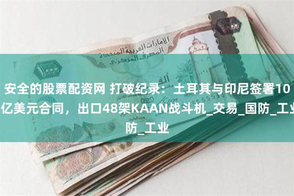 安全的股票配资网 打破纪录：土耳其与印尼签署100亿美元合同，出口48架KAAN战斗机_交易_国防_工业