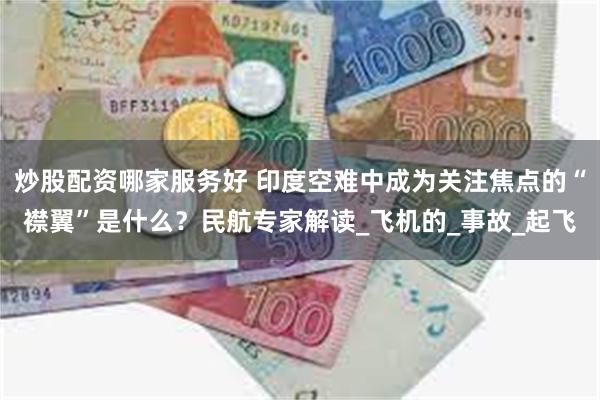 炒股配资哪家服务好 印度空难中成为关注焦点的“襟翼”是什么？民航专家解读_飞机的_事故_起飞