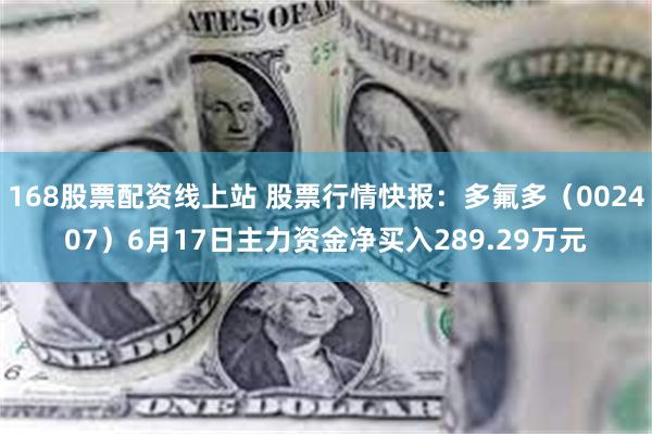 168股票配资线上站 股票行情快报：多氟多（002407）6月17日主力资金净买入289.29万元