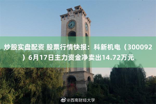 炒股实盘配资 股票行情快报：科新机电（300092）6月17日主力资金净卖出14.72万元