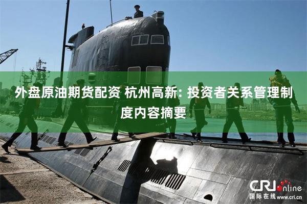 外盘原油期货配资 杭州高新: 投资者关系管理制度内容摘要