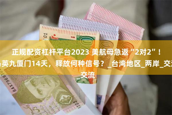 正规配资杠杆平台2023 美航母急返“2对2”！马英九厦门14天，释放何种信号？_台湾地区_两岸_交流