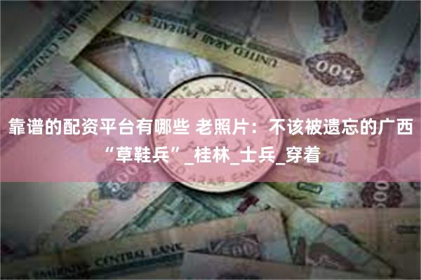 靠谱的配资平台有哪些 老照片：不该被遗忘的广西“草鞋兵”_桂林_士兵_穿着