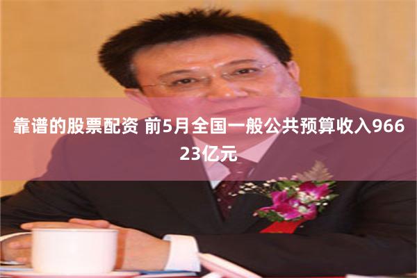 靠谱的股票配资 前5月全国一般公共预算收入96623亿元
