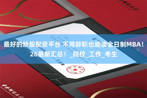 最好的炒股配资平台 不用辞职也能读全日制MBA！26最新汇总！_院校_工作_考生
