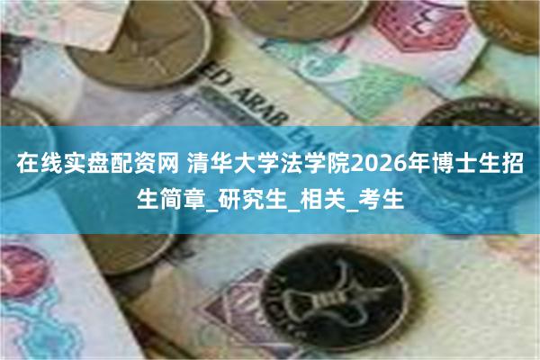 在线实盘配资网 清华大学法学院2026年博士生招生简章_研究生_相关_考生