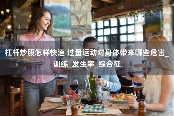 杠杆炒股怎样快速 过量运动对身体带来哪些危害_训练_发生率_综合征
