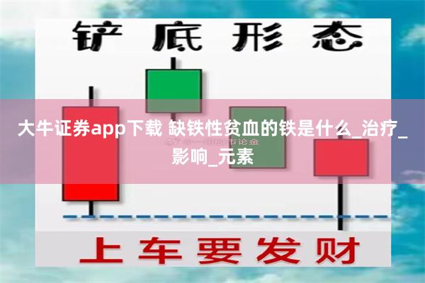 大牛证券app下载 缺铁性贫血的铁是什么_治疗_影响_元素