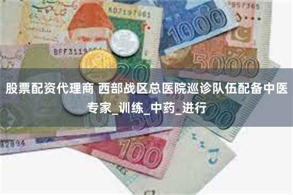 股票配资代理商 西部战区总医院巡诊队伍配备中医专家_训练_中药_进行