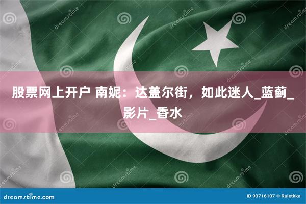 股票网上开户 南妮：达盖尔街，如此迷人_蓝蓟_影片_香水